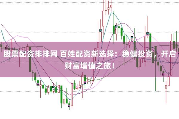 股票配资排排网 百姓配资新选择：稳健投资，开启财富增值之旅！