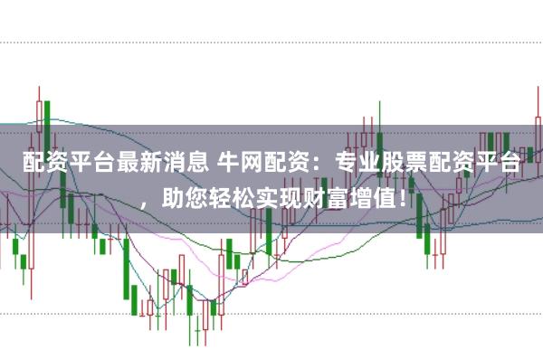 配资平台最新消息 牛网配资：专业股票配资平台，助您轻松实现财富增值！