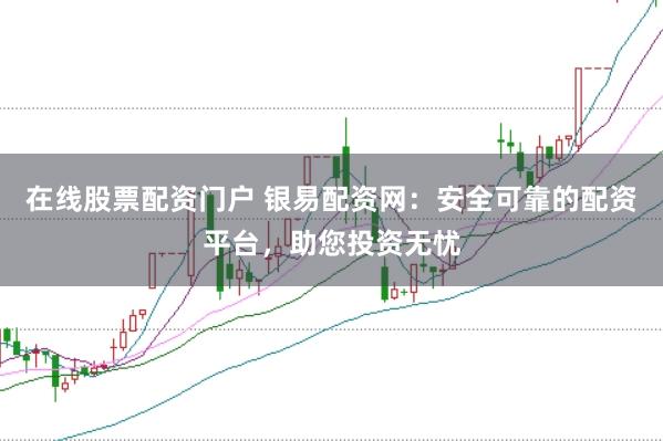在线股票配资门户 银易配资网：安全可靠的配资平台，助您投资无忧