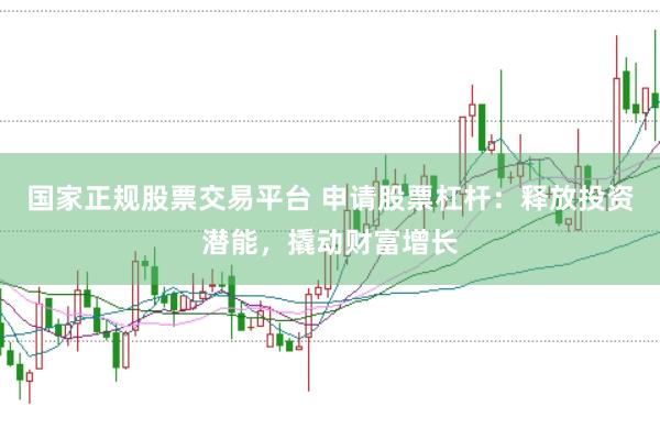国家正规股票交易平台 申请股票杠杆：释放投资潜能，撬动财富增长