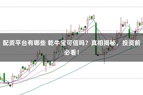 配资平台有哪些 乾牛宝可信吗？真相揭秘，投资前必看！