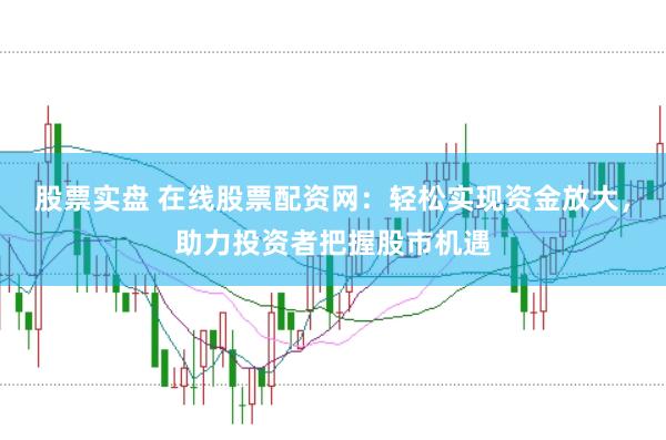 股票实盘 在线股票配资网：轻松实现资金放大，助力投资者把握股市机遇