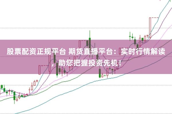 股票配资正规平台 期货直播平台：实时行情解读，助您把握投资先机！