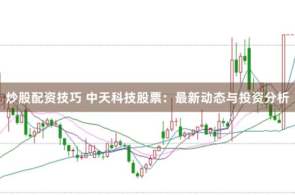 炒股配资技巧 中天科技股票：最新动态与投资分析