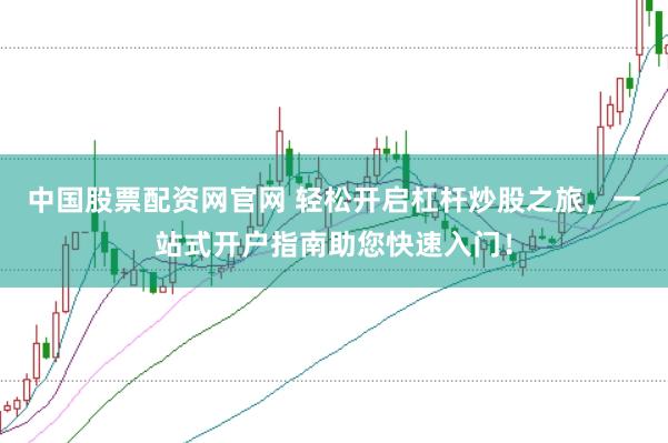 中国股票配资网官网 轻松开启杠杆炒股之旅，一站式开户指南助您快速入门！