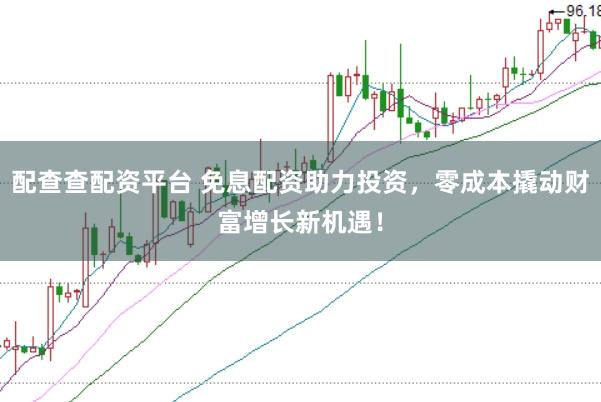 配查查配资平台 免息配资助力投资，零成本撬动财富增长新机遇！