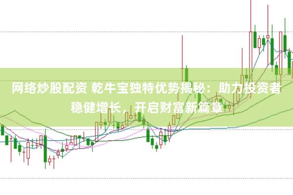 网络炒股配资 乾牛宝独特优势揭秘：助力投资者稳健增长，开启财富新篇章