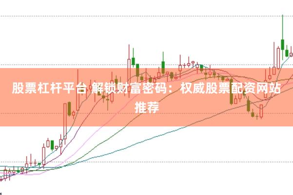 股票杠杆平台 解锁财富密码：权威股票配资网站推荐