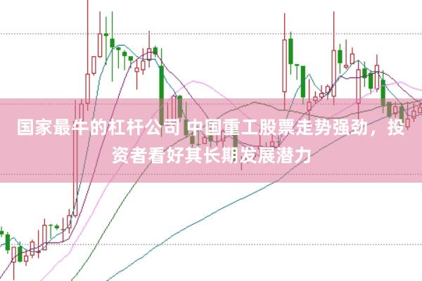 国家最牛的杠杆公司 中国重工股票走势强劲，投资者看好其长期发展潜力