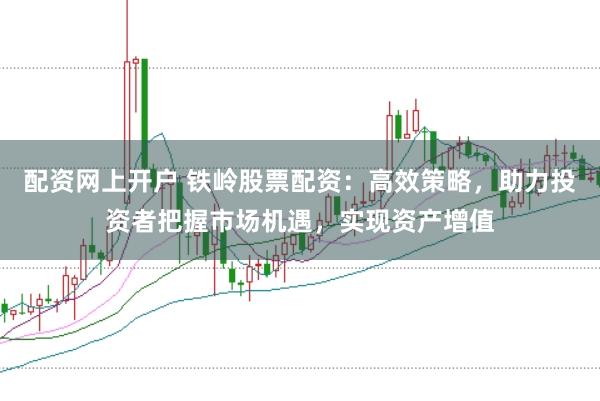 配资网上开户 铁岭股票配资：高效策略，助力投资者把握市场机遇，实现资产增值
