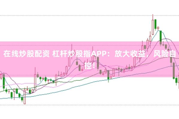 在线炒股配资 杠杆炒股指APP：放大收益，风险自控！