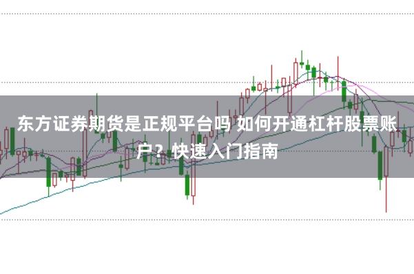 东方证券期货是正规平台吗 如何开通杠杆股票账户？快速入门指南