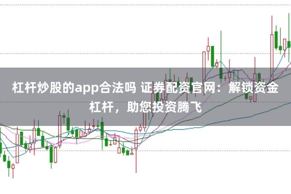 杠杆炒股的app合法吗 证券配资官网：解锁资金杠杆，助您投资腾飞