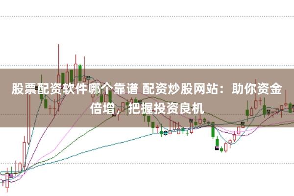 股票配资软件哪个靠谱 配资炒股网站：助你资金倍增，把握投资良机