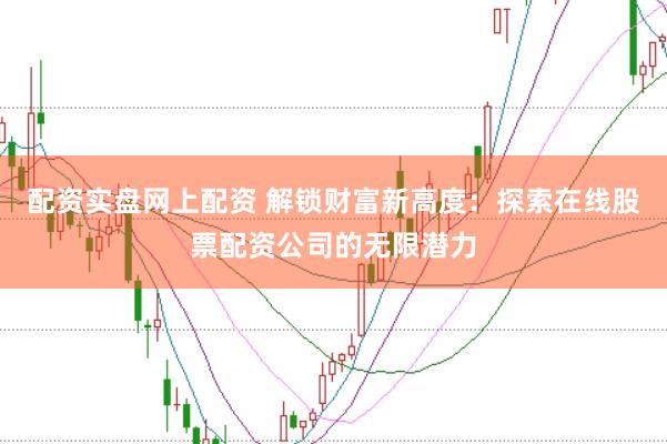 配资实盘网上配资 解锁财富新高度：探索在线股票配资公司的无限潜力