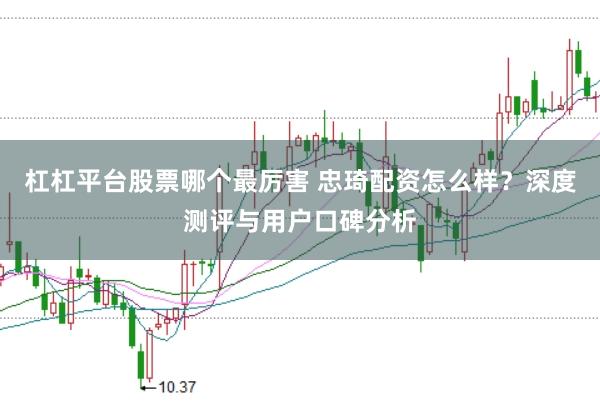 杠杠平台股票哪个最厉害 忠琦配资怎么样？深度测评与用户口碑分析
