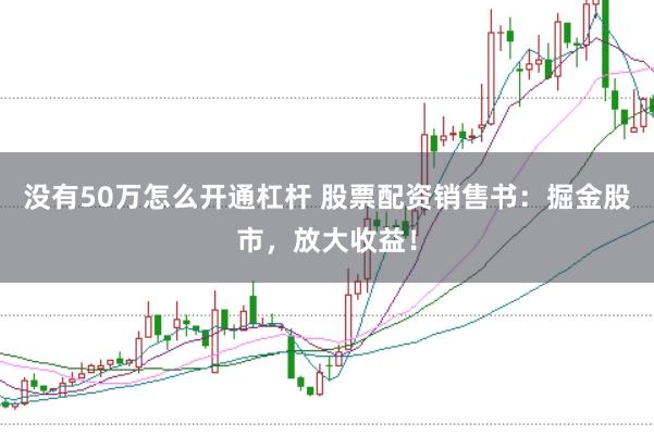 没有50万怎么开通杠杆 股票配资销售书：掘金股市，放大收益！