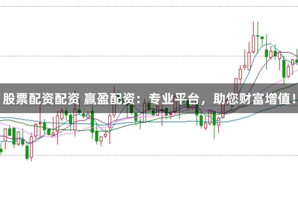 股票配资配资 赢盈配资：专业平台，助您财富增值！