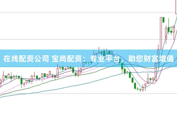 在线配资公司 宝尚配资：专业平台，助您财富增值