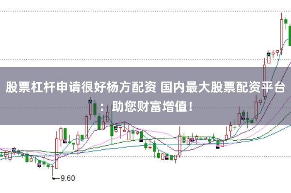 股票杠杆申请很好杨方配资 国内最大股票配资平台：助您财富增值！