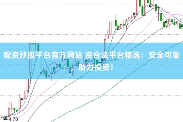 配资炒股平台官方网站 资合法平台精选：安全可靠，助力投资！