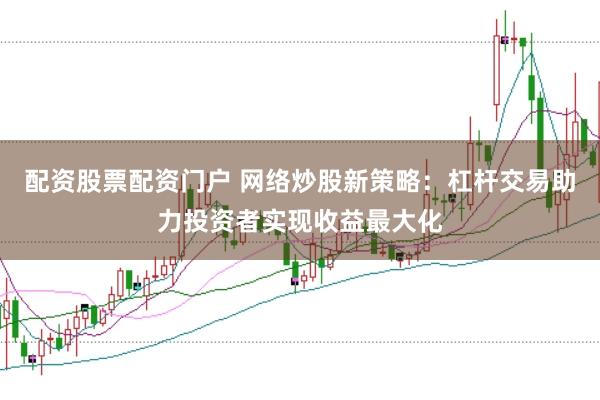 配资股票配资门户 网络炒股新策略：杠杆交易助力投资者实现收益最大化