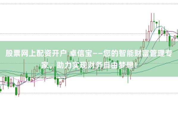 股票网上配资开户 卓信宝——您的智能财富管理专家，助力实现财务自由梦想！