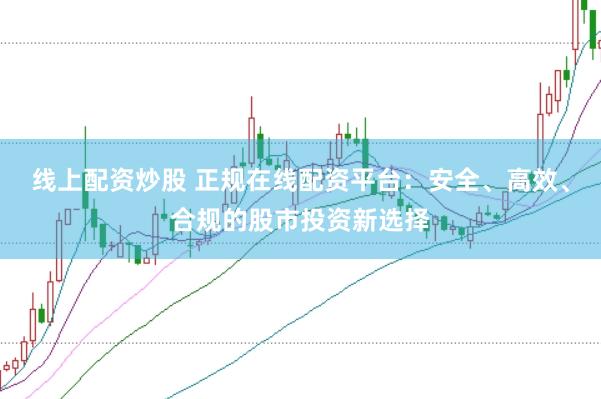 线上配资炒股 正规在线配资平台：安全、高效、合规的股市投资新选择