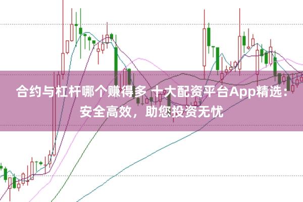 合约与杠杆哪个赚得多 十大配资平台App精选：安全高效，助您投资无忧