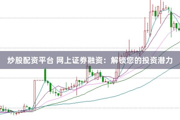 炒股配资平台 网上证劵融资：解锁您的投资潜力