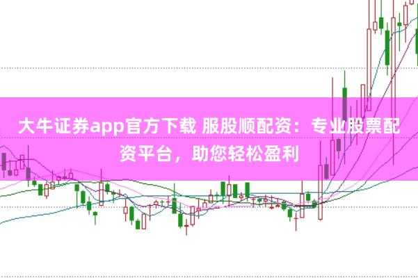 大牛证券app官方下载 服股顺配资：专业股票配资平台，助您轻松盈利