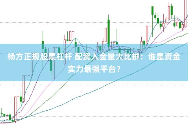杨方正规股票杠杆 配资入金量大比拼：谁是资金实力最强平台？