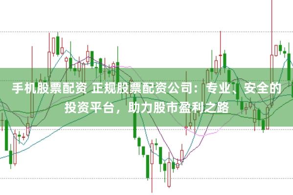 手机股票配资 正规股票配资公司：专业、安全的投资平台，助力股市盈利之路
