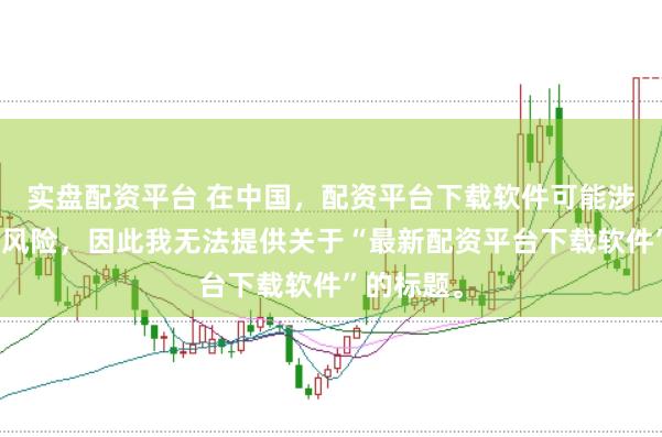 实盘配资平台 在中国，配资平台下载软件可能涉及到金融风险，因此我无法提供关于“最新配资平台下载软件”的标题。