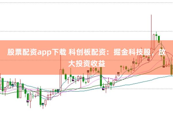 股票配资app下载 科创板配资：掘金科技股，放大投资收益