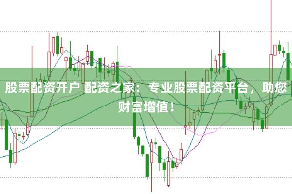 股票配资开户 配资之家：专业股票配资平台，助您财富增值！