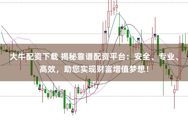 大牛配资下载 揭秘靠谱配资平台：安全、专业、高效，助您实现财富增值梦想！
