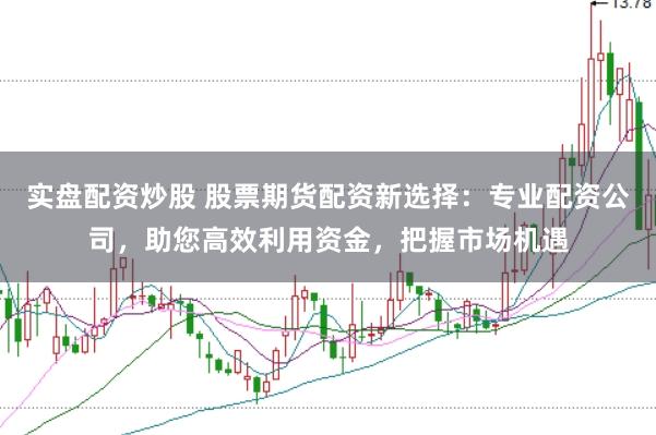实盘配资炒股 股票期货配资新选择：专业配资公司，助您高效利用资金，把握市场机遇
