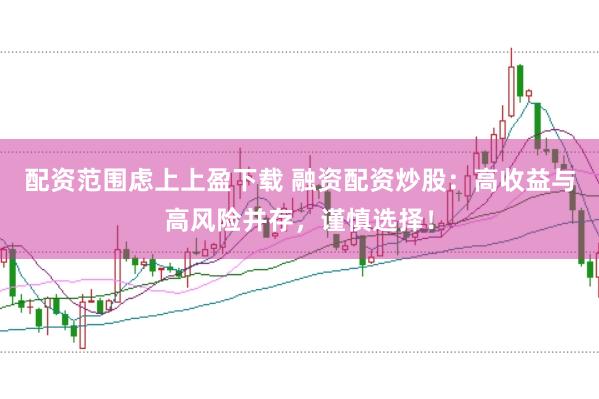 配资范围虑上上盈下载 融资配资炒股：高收益与高风险并存，谨慎选择！