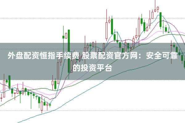 外盘配资恒指手续费 股票配资官方网：安全可靠的投资平台