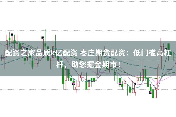 配资之家品质k亿配资 枣庄期货配资：低门槛高杠杆，助您掘金期市！