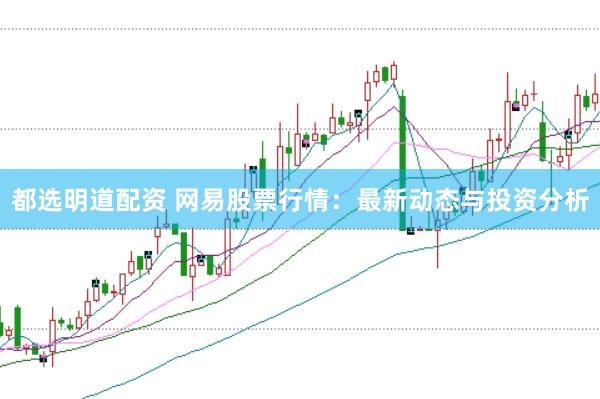 都选明道配资 网易股票行情：最新动态与投资分析