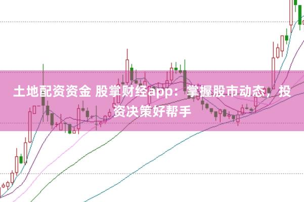 土地配资资金 股掌财经app：掌握股市动态，投资决策好帮手