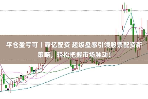 平仓盈亏可丨靠亿配资 超级盘感引领股票配资新策略，轻松把握市场脉动！