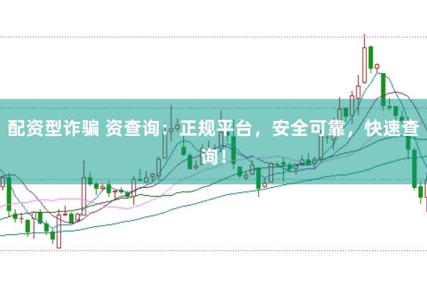 配资型诈骗 资查询：正规平台，安全可靠，快速查询！