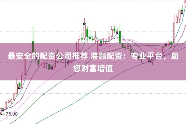 最安全的配资公司推荐 港融配资：专业平台，助您财富增值