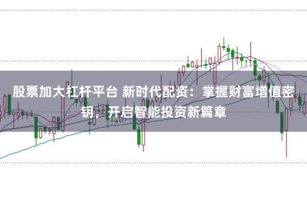 股票加大杠杆平台 新时代配资：掌握财富增值密钥，开启智能投资新篇章