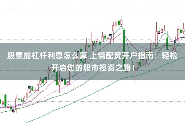 股票加杠杆利息怎么算 上饶配资开户指南：轻松开启您的股市投资之路！