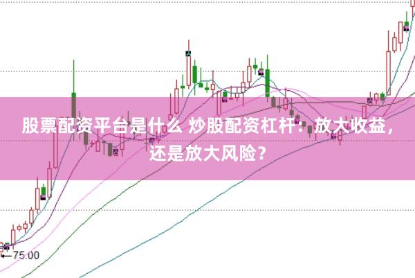 股票配资平台是什么 炒股配资杠杆：放大收益，还是放大风险？