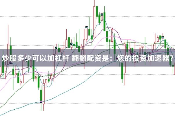 炒股多少可以加杠杆 翻翻配资是：您的投资加速器？